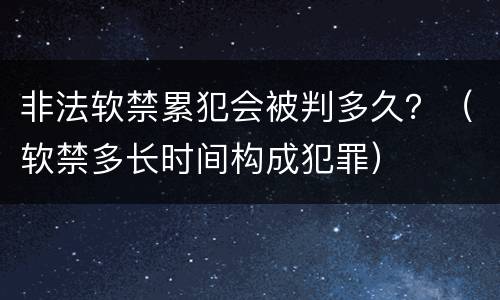 非法软禁累犯会被判多久？（软禁多长时间构成犯罪）