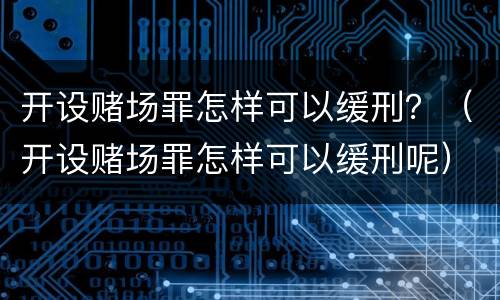 开设赌场罪怎样可以缓刑？（开设赌场罪怎样可以缓刑呢）