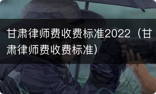 甘肃律师费收费标准2022（甘肃律师费收费标准）