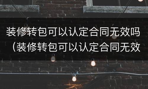 装修转包可以认定合同无效吗（装修转包可以认定合同无效吗）