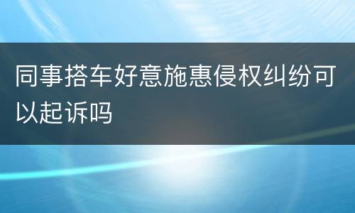 同事搭车好意施惠侵权纠纷可以起诉吗