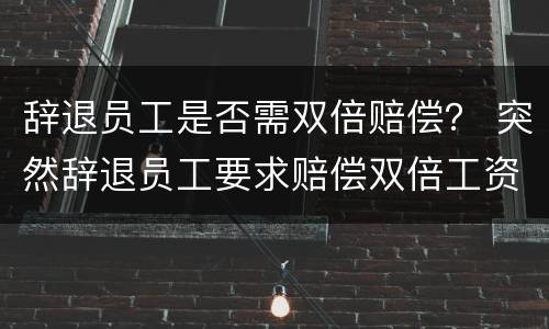 辞退员工是否需双倍赔偿？ 突然辞退员工要求赔偿双倍工资