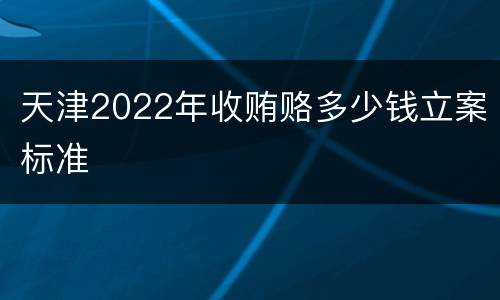 天津2022年收贿赂多少钱立案标准
