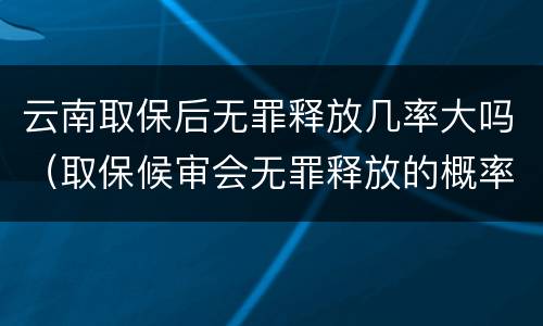 云南取保后无罪释放几率大吗（取保候审会无罪释放的概率高吗）