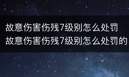 故意伤害伤残7级别怎么处罚 故意伤害伤残7级别怎么处罚的
