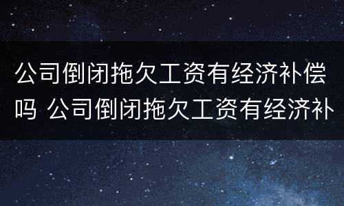 公司倒闭拖欠工资有经济补偿吗 公司倒闭拖欠工资有经济补偿吗怎么算
