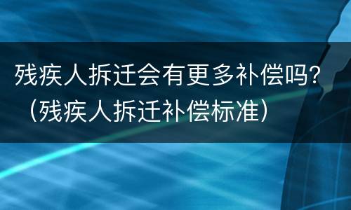 残疾人拆迁会有更多补偿吗？（残疾人拆迁补偿标准）