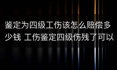 鉴定为四级工伤该怎么赔偿多少钱 工伤鉴定四级伤残了可以要求多少赔偿金?
