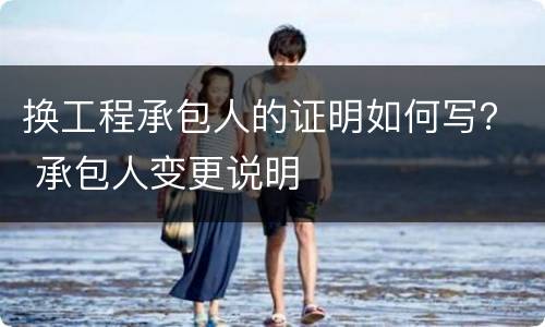 换工程承包人的证明如何写？ 承包人变更说明