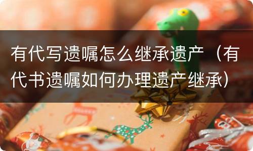 有代写遗嘱怎么继承遗产（有代书遗嘱如何办理遗产继承）