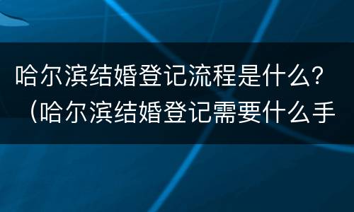 哈尔滨结婚登记流程是什么？（哈尔滨结婚登记需要什么手续和材料）