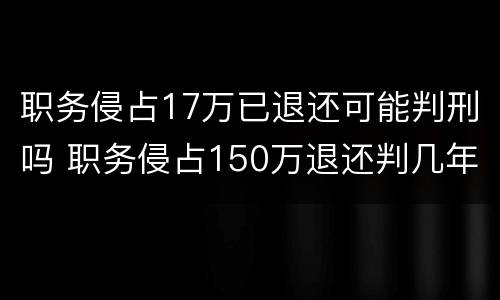 职务侵占17万已退还可能判刑吗 职务侵占150万退还判几年