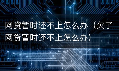 网贷暂时还不上怎么办（欠了网贷暂时还不上怎么办）