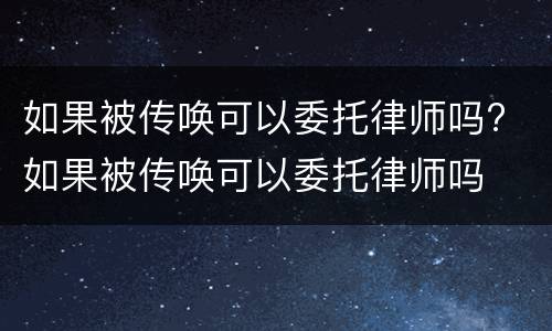如果被传唤可以委托律师吗? 如果被传唤可以委托律师吗