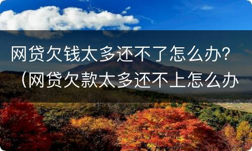 网贷欠钱太多还不了怎么办？（网贷欠款太多还不上怎么办）