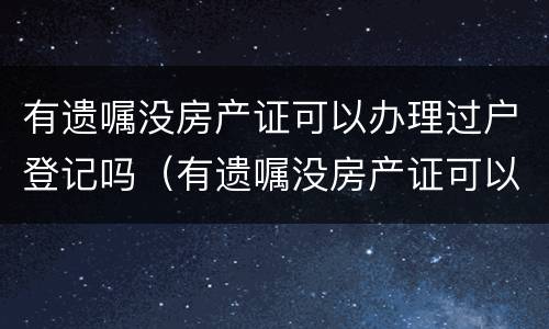 有遗嘱没房产证可以办理过户登记吗（有遗嘱没房产证可以办理过户登记吗）