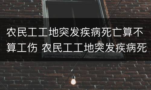 农民工工地突发疾病死亡算不算工伤 农民工工地突发疾病死亡算不算工伤