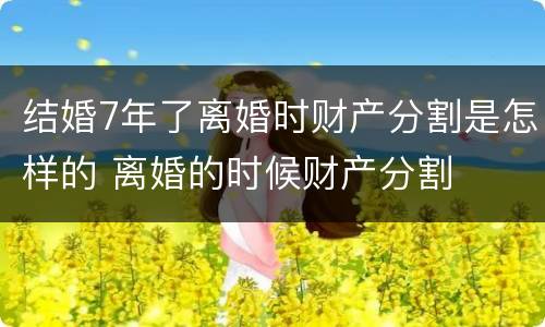 结婚7年了离婚时财产分割是怎样的 离婚的时候财产分割