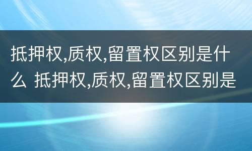 抵押权,质权,留置权区别是什么 抵押权,质权,留置权区别是什么意思