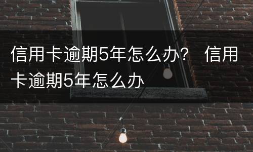 信用卡逾期5年怎么办？ 信用卡逾期5年怎么办