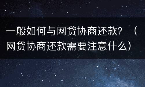 一般如何与网贷协商还款？（网贷协商还款需要注意什么）