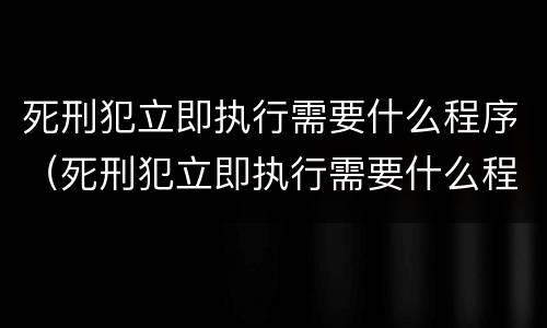死刑犯立即执行需要什么程序（死刑犯立即执行需要什么程序办理）