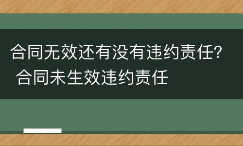 合同无效还有没有违约责任？ 合同未生效违约责任