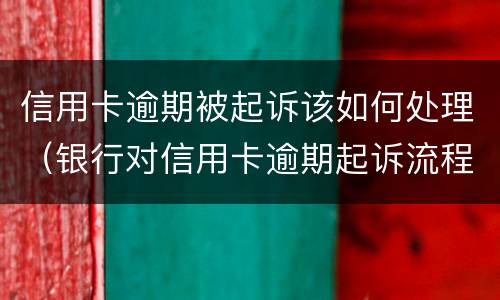 信用卡逾期被起诉该如何处理（银行对信用卡逾期起诉流程）
