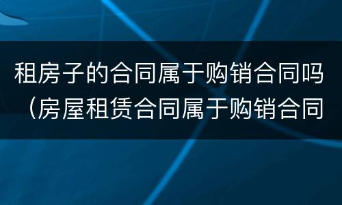 租房子的合同属于购销合同吗（房屋租赁合同属于购销合同吗）