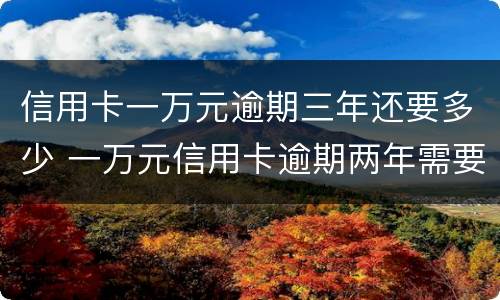 信用卡一万元逾期三年还要多少 一万元信用卡逾期两年需要还多少钱
