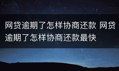 网贷逾期了怎样协商还款 网贷逾期了怎样协商还款最快