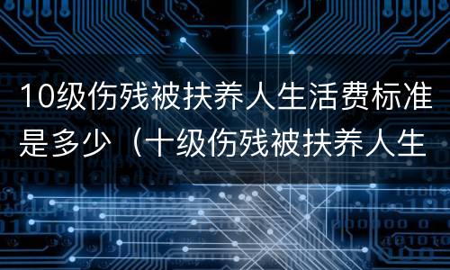 10级伤残被扶养人生活费标准是多少（十级伤残被扶养人生活费是多少）