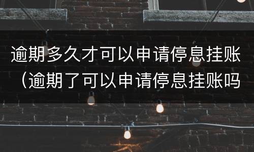 逾期多久才可以申请停息挂账（逾期了可以申请停息挂账吗）