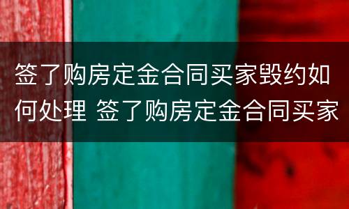 签了购房定金合同买家毁约如何处理 签了购房定金合同买家毁约如何处理呢
