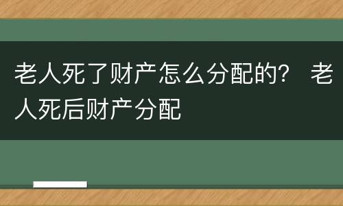 老人死了财产怎么分配的？ 老人死后财产分配