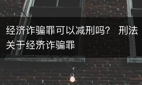 经济诈骗罪可以减刑吗？ 刑法关于经济诈骗罪