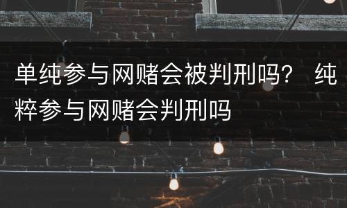 单纯参与网赌会被判刑吗？ 纯粹参与网赌会判刑吗
