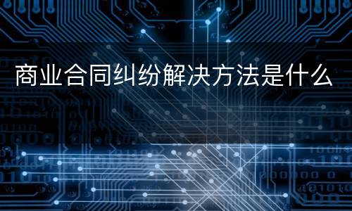商业合同纠纷解决方法是什么