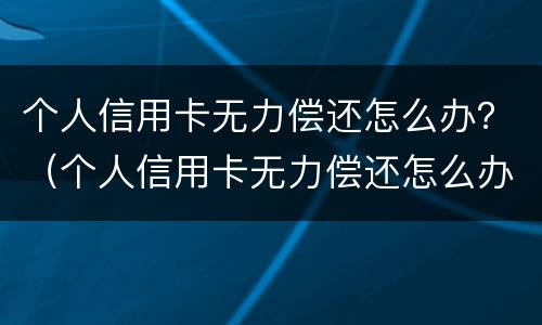 个人信用卡无力偿还怎么办？（个人信用卡无力偿还怎么办）