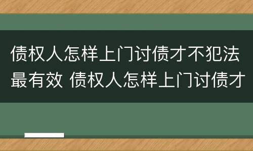 债权人怎样上门讨债才不犯法最有效 债权人怎样上门讨债才不犯法最有效呢