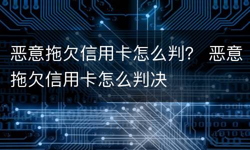 恶意拖欠信用卡怎么判？ 恶意拖欠信用卡怎么判决