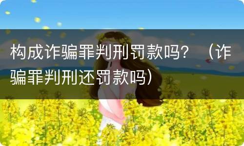 构成诈骗罪判刑罚款吗？（诈骗罪判刑还罚款吗）