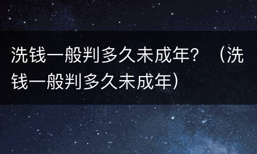 洗钱一般判多久未成年？（洗钱一般判多久未成年）