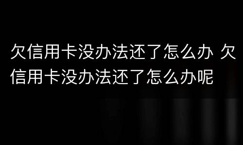 欠信用卡没办法还了怎么办 欠信用卡没办法还了怎么办呢