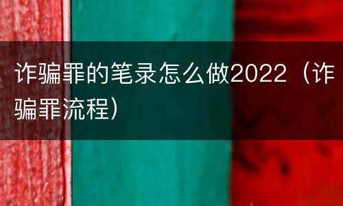 诈骗罪的笔录怎么做2022（诈骗罪流程）