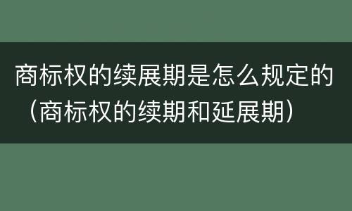 商标权的续展期是怎么规定的（商标权的续期和延展期）