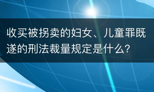 收买被拐卖的妇女、儿童罪既遂的刑法裁量规定是什么？