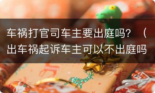 车祸打官司车主要出庭吗？（出车祸起诉车主可以不出庭吗）