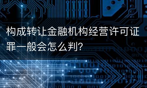 构成转让金融机构经营许可证罪一般会怎么判？