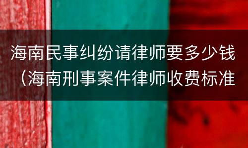 海南民事纠纷请律师要多少钱（海南刑事案件律师收费标准）